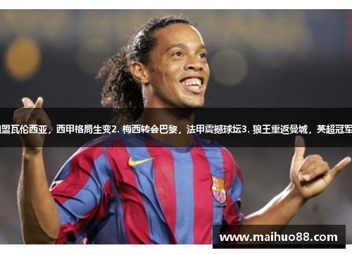 1. 小罗加盟瓦伦西亚，西甲格局生变2. 梅西转会巴黎，法甲震撼球坛3. 狼王重返曼城，英超冠军气息浓厚