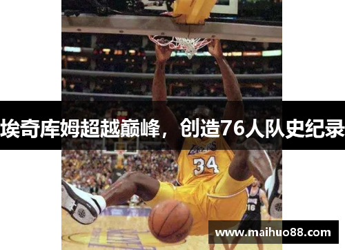 埃奇库姆超越巅峰，创造76人队史纪录